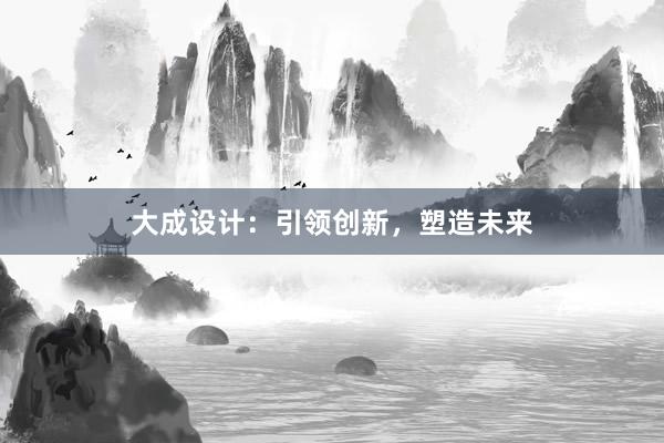 大成设计：引领创新，塑造未来